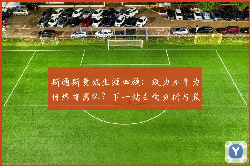 斯通斯曼城生涯回顾：效力九年为何终将离队？下一站去向分析与最新消息汇总