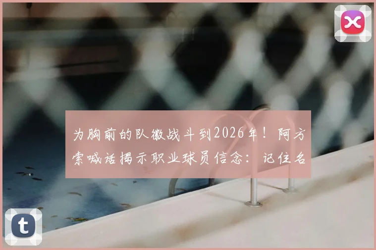 为胸前的队徽战斗到2026年！阿方索喊话揭示职业球员信念：记住名字前先征服荣誉