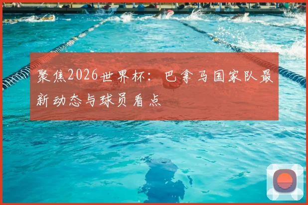 聚焦2026世界杯:巴拿马国家队最新动态与球员看点