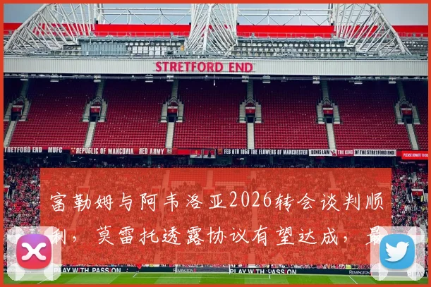 富勒姆与阿韦洛亚2026转会谈判顺利，莫雷托透露协议有望达成，最新进展一览