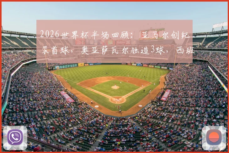2026世界杯半场回顾：亚马尔创纪录首球，奥亚萨瓦尔独造3球，西班牙3-0完胜沙特战术解析