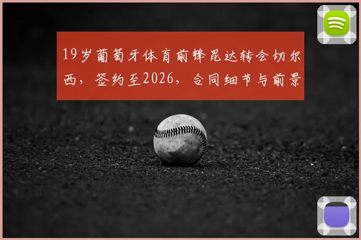 19岁葡萄牙体育前锋昆达转会切尔西，签约至2026，合同细节与前景分析