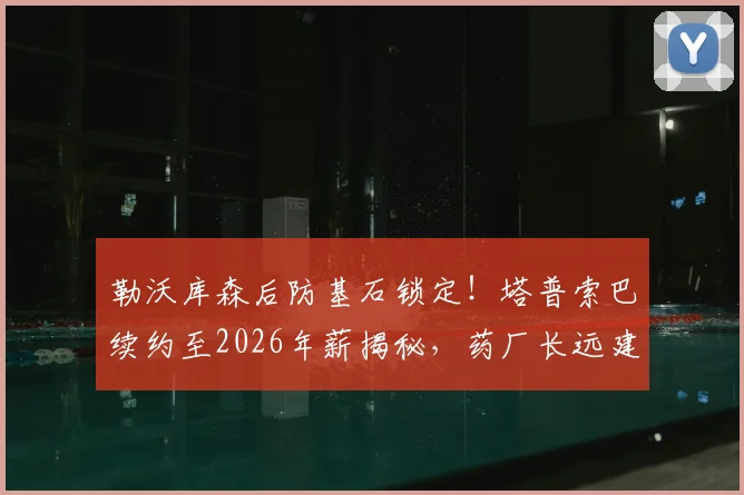勒沃库森后防基石锁定！塔普索巴续约至2026年薪揭秘，药厂长远建队策略深度解读