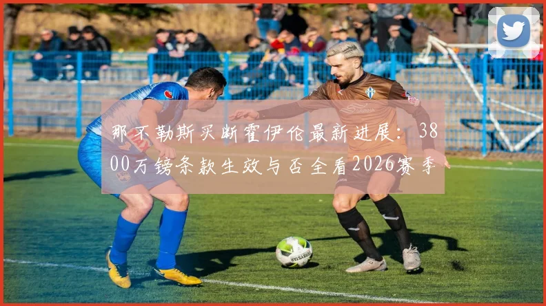 那不勒斯买断霍伊伦最新进展：3800万镑条款生效与否全看2026赛季欧冠门票