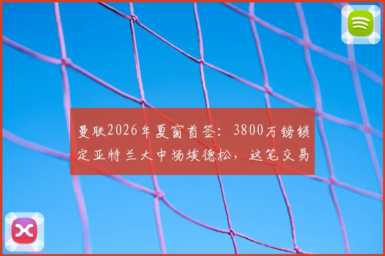 曼联2026年夏窗首签:3800万镑锁定亚特兰大中场埃德松,这笔交易划算吗?球员能力与战术位置全解析