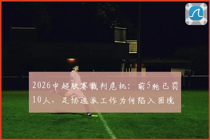 2026中超联赛裁判危机：前5轮已罚10人，足协选派工作为何陷入困境？
