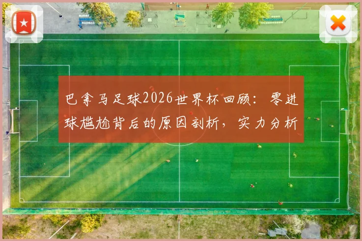 巴拿马足球2026世界杯回顾：零进球尴尬背后的原因剖析，实力分析与未来展望