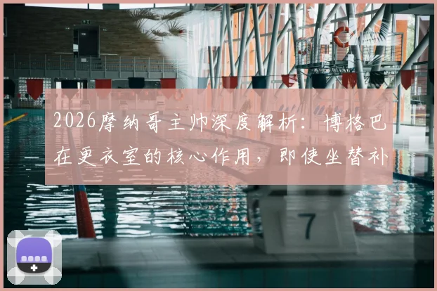 2026摩纳哥主帅深度解析:博格巴在更衣室的核心作用,即使坐替补席如何为球队带来关键帮助