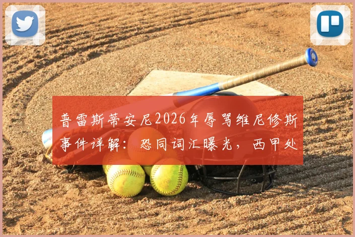 普雷斯蒂安尼2026年辱骂维尼修斯事件详解：恐同词汇曝光，西甲处罚依据与舆论反应全记录