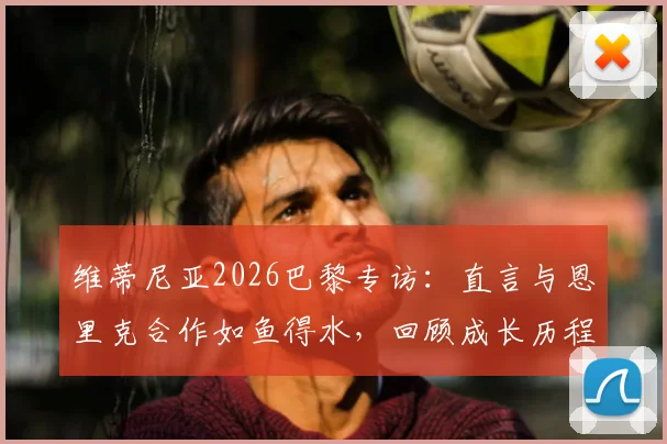 维蒂尼亚2026巴黎专访:直言与恩里克合作如鱼得水,回顾成长历程与未来规划