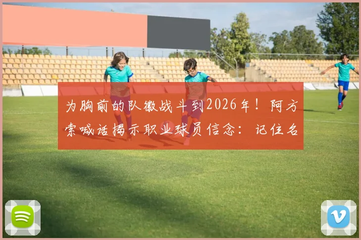 为胸前的队徽战斗到2026年！阿方索喊话揭示职业球员信念：记住名字前先征服荣誉