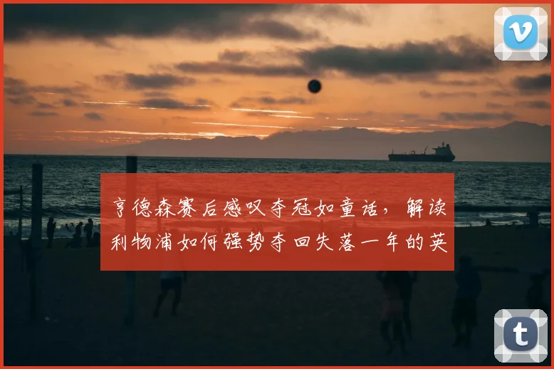 亨德森赛后感叹夺冠如童话，解读利物浦如何强势夺回失落一年的英超桂冠