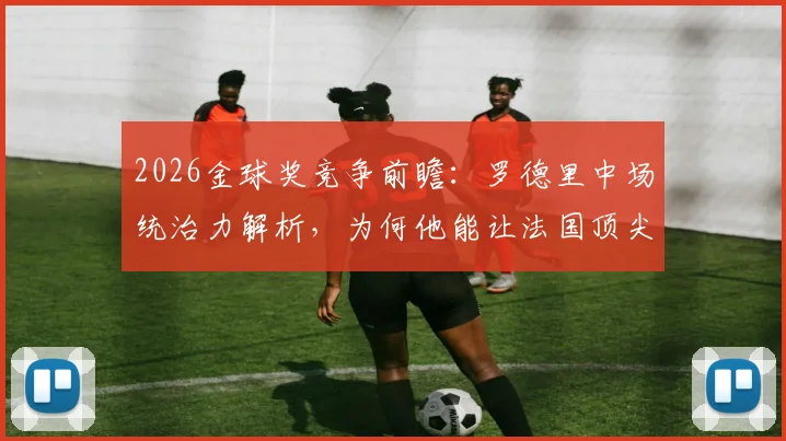 2026金球奖竞争前瞻：罗德里中场统治力解析，为何他能让法国顶尖球星黯然失色？