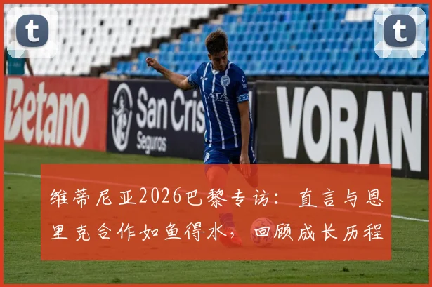 维蒂尼亚2026巴黎专访：直言与恩里克合作如鱼得水，回顾成长历程与未来规划
