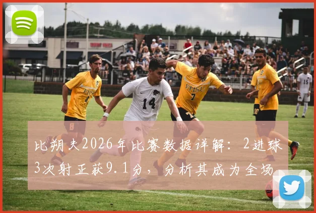 比朔夫2026年比赛数据详解：2进球3次射正获9.1分，分析其成为全场最佳的技术特点与实战集锦