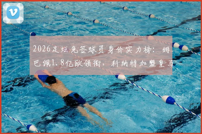 2026足坛免签球员身价实力榜：姆巴佩1.8亿欧领衔，科纳特加盟皇马引热议