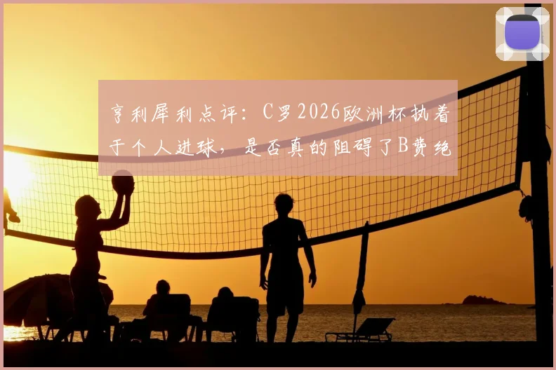 亨利犀利点评：C罗2026欧洲杯执着于个人进球，是否真的阻碍了B费绝佳的破门良机？