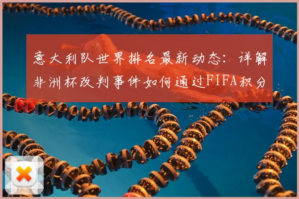 意大利队世界排名最新动态：详解非洲杯改判事件如何通过FIFA积分规则影响国家队排名，附2026年排名计算科普