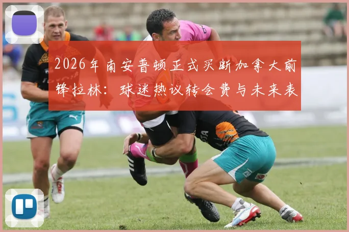 2026年南安普顿正式买断加拿大前锋拉林：球迷热议转会费与未来表现，附拉林本赛季租借期间关键数据解析